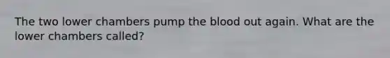 The two lower chambers pump the blood out again. What are the lower chambers called?