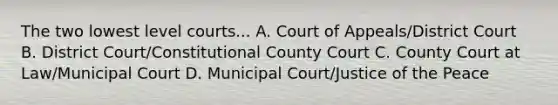 The two lowest level courts... A. Court of Appeals/District Court B. District Court/Constitutional County Court C. County Court at Law/Municipal Court D. Municipal Court/Justice of the Peace