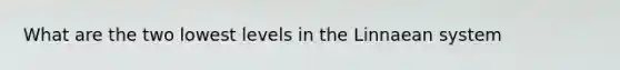 What are the two lowest levels in the Linnaean system