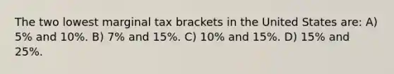 The two lowest marginal tax brackets in the United States are: A) 5% and 10%. B) 7% and 15%. C) 10% and 15%. D) 15% and 25%.