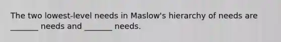 The two lowest-level needs in Maslow's hierarchy of needs are _______ needs and _______ needs.