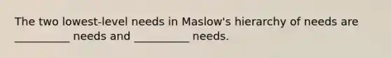 The two lowest-level needs in Maslow's hierarchy of needs are __________ needs and __________ needs.