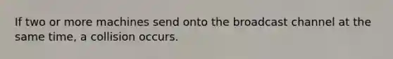 If two or more machines send onto the broadcast channel at the same time, a collision occurs.