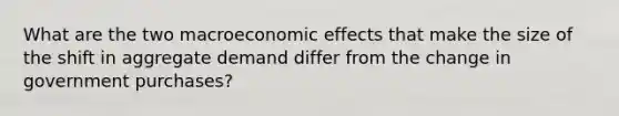 What are the two macroeconomic effects that make the size of the shift in aggregate demand differ from the change in government purchases?