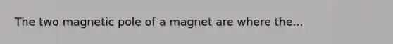 The two magnetic pole of a magnet are where the...