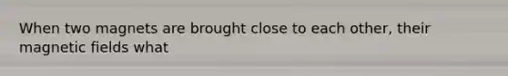 When two magnets are brought close to each other, their <a href='https://www.questionai.com/knowledge/kqorUT4tK2-magnetic-fields' class='anchor-knowledge'>magnetic fields</a> what