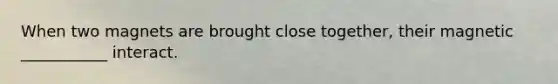 When two magnets are brought close together, their magnetic ___________ interact.
