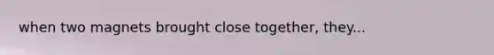 when two magnets brought close together, they...