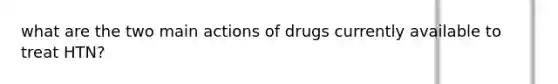 what are the two main actions of drugs currently available to treat HTN?