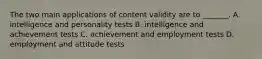 The two main applications of content validity are to _______. A. intelligence and personality tests B. intelligence and achievement tests C. achievement and employment tests D. employment and attitude tests