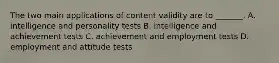 The two main applications of content validity are to _______. A. intelligence and personality tests B. intelligence and achievement tests C. achievement and employment tests D. employment and attitude tests