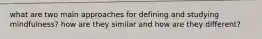what are two main approaches for defining and studying mindfulness? how are they similar and how are they different?