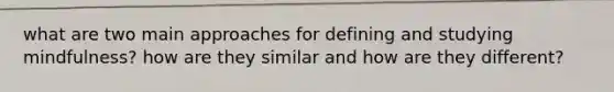 what are two main approaches for defining and studying mindfulness? how are they similar and how are they different?