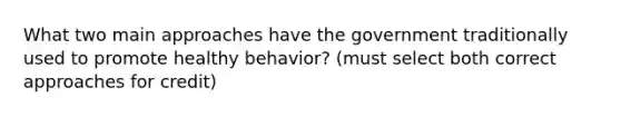 What two main approaches have the government traditionally used to promote healthy behavior? (must select both correct approaches for credit)