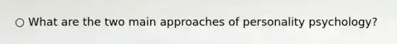 ○ What are the two main approaches of personality psychology?