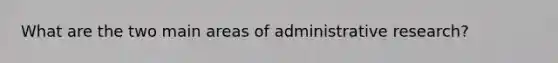 What are the two main areas of administrative research?