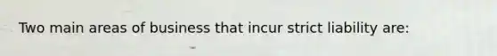 Two main areas of business that incur strict liability are: