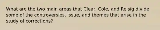 What are the two main areas that Clear, Cole, and Reisig divide some of the controversies, issue, and themes that arise in the study of corrections?