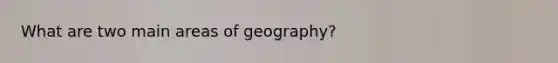 What are two main areas of geography?