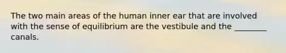 The two main areas of the human inner ear that are involved with the sense of equilibrium are the vestibule and the ________ canals.