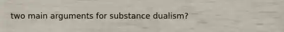 two main arguments for substance dualism?