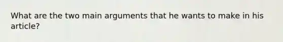 What are the two main arguments that he wants to make in his article?