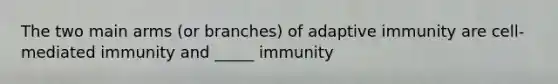 The two main arms (or branches) of adaptive immunity are cell-mediated immunity and _____ immunity