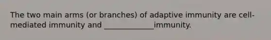 The two main arms (or branches) of adaptive immunity are cell-mediated immunity and _____________immunity.