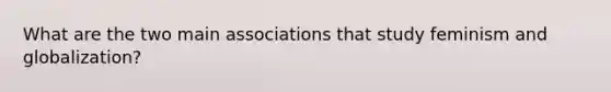 What are the two main associations that study feminism and globalization?