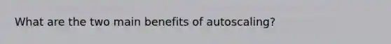 What are the two main benefits of autoscaling?