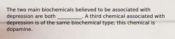 The two main biochemicals believed to be associated with depression are both __________. A third chemical associated with depression is of the same biochemical type; this chemical is dopamine.