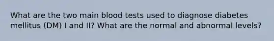 What are the two main blood tests used to diagnose diabetes mellitus (DM) I and II? What are the normal and abnormal levels?