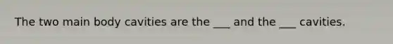 The two main body cavities are the ___ and the ___ cavities.