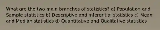 What are the two main branches of statistics? a) Population and Sample statistics b) Descriptive and <a href='https://www.questionai.com/knowledge/k2VaKZmkPW-inferential-statistics' class='anchor-knowledge'>inferential statistics</a> c) Mean and Median statistics d) Quantitative and Qualitative statistics