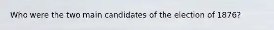 Who were the two main candidates of the election of 1876?