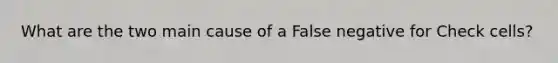 What are the two main cause of a False negative for Check cells?