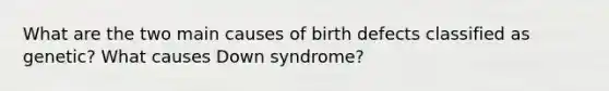 What are the two main causes of birth defects classified as genetic? What causes Down syndrome?