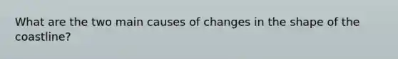 What are the two main causes of changes in the shape of the coastline?