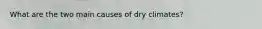 What are the two main causes of dry climates?