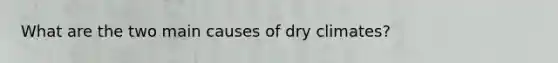 What are the two main causes of dry climates?