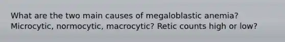 What are the two main causes of megaloblastic anemia? Microcytic, normocytic, macrocytic? Retic counts high or low?