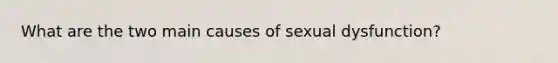 What are the two main causes of sexual dysfunction?