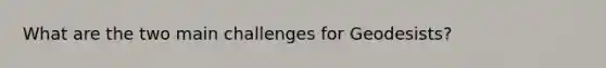 What are the two main challenges for Geodesists?