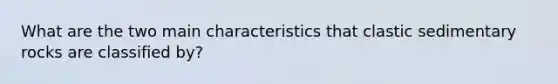 What are the two main characteristics that <a href='https://www.questionai.com/knowledge/k3KDGUjwmO-clastic-sedimentary-rocks' class='anchor-knowledge'>clastic sedimentary rocks</a> are classified by?