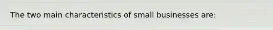 The two main characteristics of small businesses are: