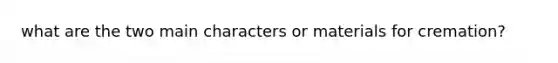 what are the two main characters or materials for cremation?