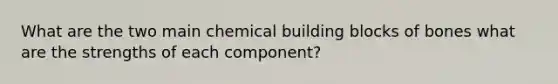 What are the two main chemical building blocks of bones what are the strengths of each component?