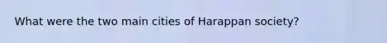 What were the two main cities of Harappan society?