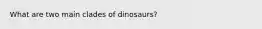 What are two main clades of dinosaurs?