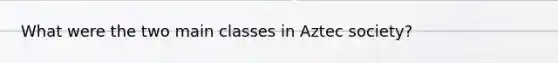 What were the two main classes in Aztec society?